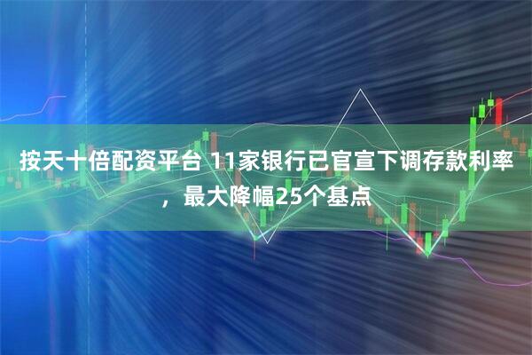 按天十倍配资平台 11家银行已官宣下调存款利率，最大降幅25个基点