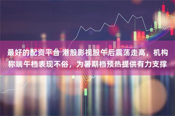 最好的配资平台 港股影视股午后震荡走高，机构称端午档表现不俗，为暑期档预热提供有力支撑