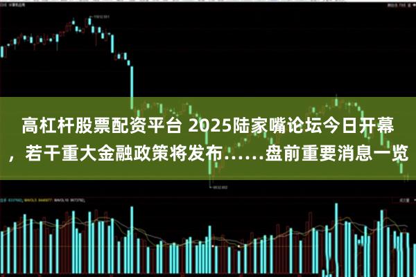 高杠杆股票配资平台 2025陆家嘴论坛今日开幕，若干重大金融政策将发布……盘前重要消息一览