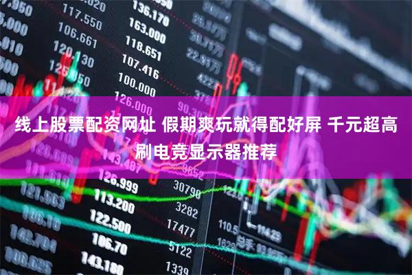线上股票配资网址 假期爽玩就得配好屏 千元超高刷电竞显示器推荐