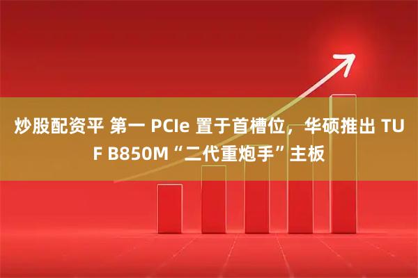 炒股配资平 第一 PCIe 置于首槽位，华硕推出 TUF B850M“二代重炮手”主板