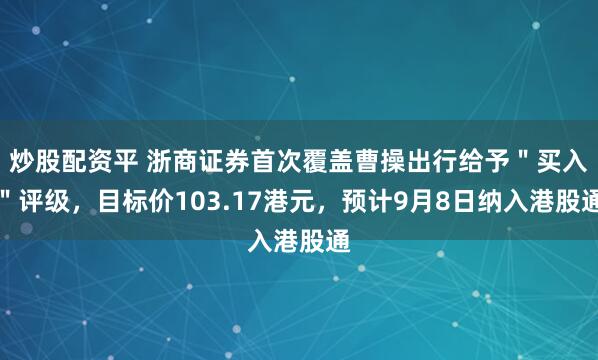 炒股配资平 浙商证券首次覆盖曹操出行给予＂买入＂评级，目标价103.17港元，预计9月8日纳入港股通
