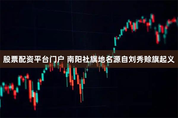股票配资平台门户 南阳社旗地名源自刘秀赊旗起义