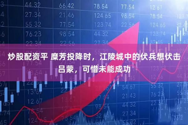 炒股配资平 糜芳投降时，江陵城中的伏兵想伏击吕蒙，可惜未能成功