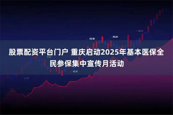 股票配资平台门户 重庆启动2025年基本医保全民参保集中宣传月活动