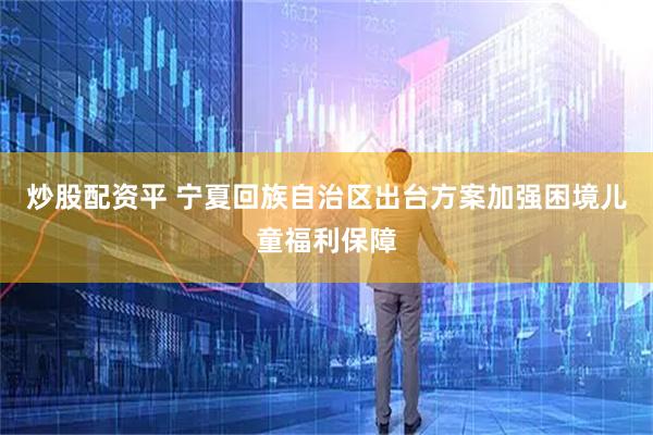 炒股配资平 宁夏回族自治区出台方案加强困境儿童福利保障