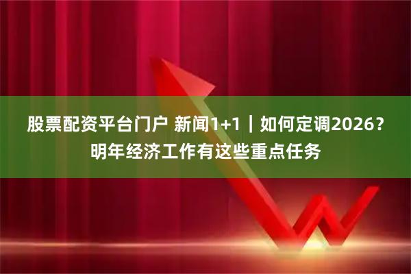 股票配资平台门户 新闻1+1｜如何定调2026？明年经济工作有这些重点任务