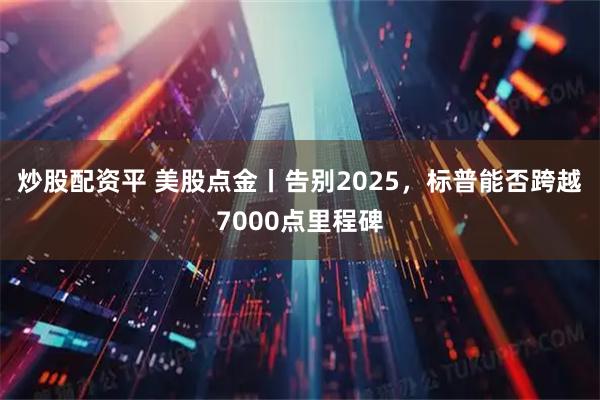 炒股配资平 美股点金丨告别2025，标普能否跨越7000点里程碑