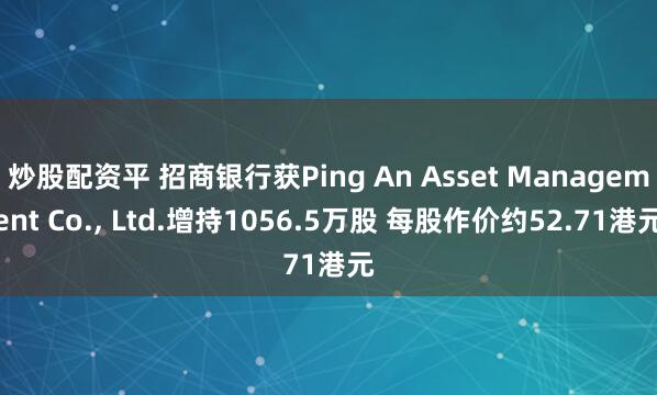 炒股配资平 招商银行获Ping An Asset Management Co., Ltd.增持1056.5万股 每股作价约52.71港元