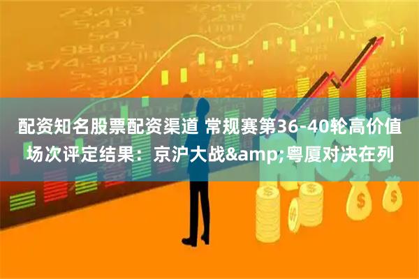 配资知名股票配资渠道 常规赛第36-40轮高价值场次评定结果：京沪大战&粤厦对决在列