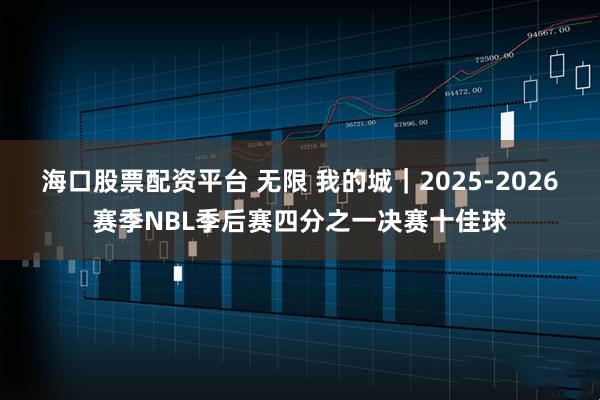 海口股票配资平台 无限 我的城｜2025-2026赛季NBL季后赛四分之一决赛十佳球