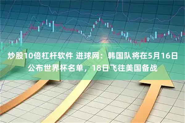 炒股10倍杠杆软件 进球网：韩国队将在5月16日公布世界杯名单，18日飞往美国备战