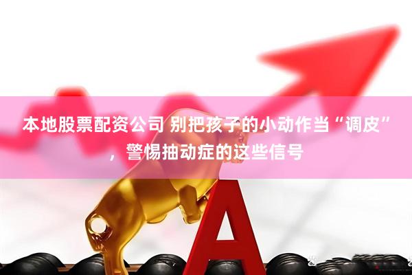 本地股票配资公司 别把孩子的小动作当“调皮”，警惕抽动症的这些信号