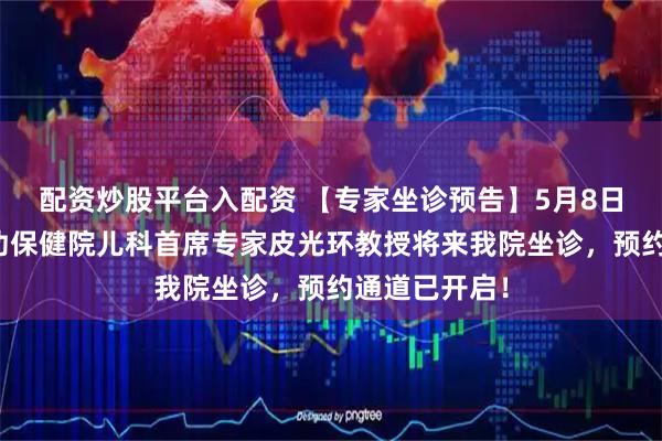 配资炒股平台入配资 【专家坐诊预告】5月8日，四川省妇幼保健院儿科首席专家皮光环教授将来我院坐诊，预约通道已开启！