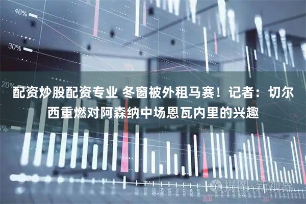 配资炒股配资专业 冬窗被外租马赛！记者：切尔西重燃对阿森纳中场恩瓦内里的兴趣